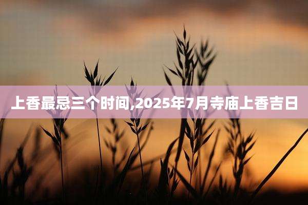 上香最忌三个时间,2025年7月寺庙上香吉日