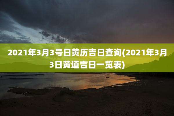 2021年3月3号日黄历吉日查询(2021年3月3日黄道吉日一览表)