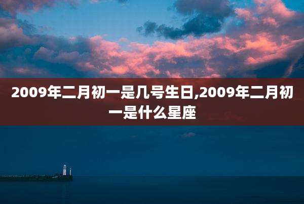 2009年二月初一是几号生日,2009年二月初一是什么星座