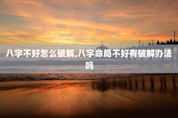 八字不好怎么破解,八字命局不好有破解办法吗