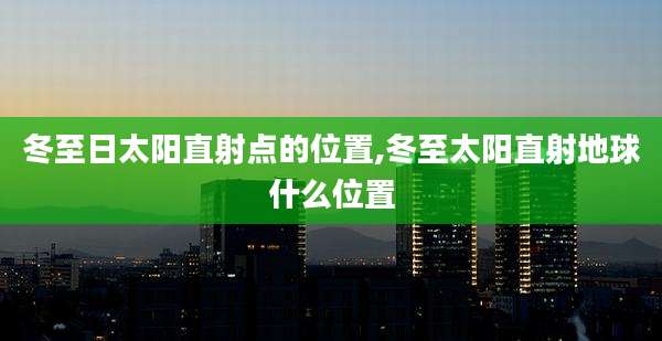 冬至日太阳直射点的位置,冬至太阳直射地球什么位置