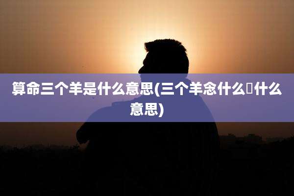 算命三个羊是什么意思(三个羊念什么犇什么意思)