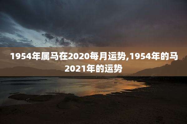1954年属马在2020每月运势,1954年的马2021年的运势
