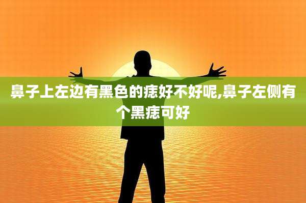 鼻子上左边有黑色的痣好不好呢,鼻子左侧有个黑痣可好