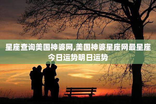 星座查询美国神婆网,美国神婆星座网最星座今日运势明日运势