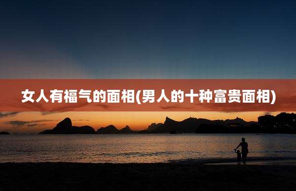 女人有福气的面相(男人的十种富贵面相)