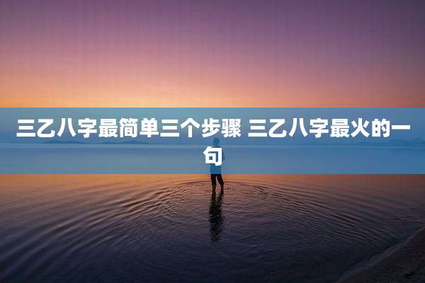 三乙八字最简单三个步骤 三乙八字最火的一句