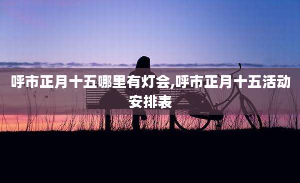 呼市正月十五哪里有灯会,呼市正月十五活动安排表