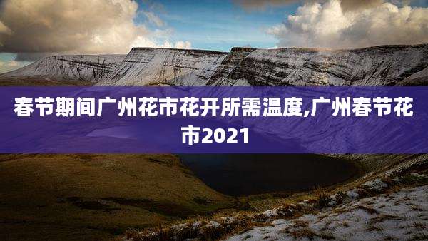春节期间广州花市花开所需温度,广州春节花市2021
