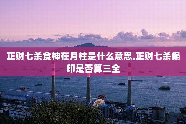 正财七杀食神在月柱是什么意思,正财七杀偏印是否算三全
