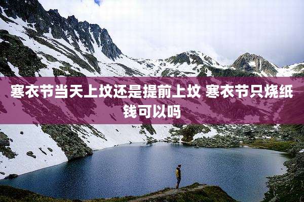 寒衣节当天上坟还是提前上坟 寒衣节只烧纸钱可以吗