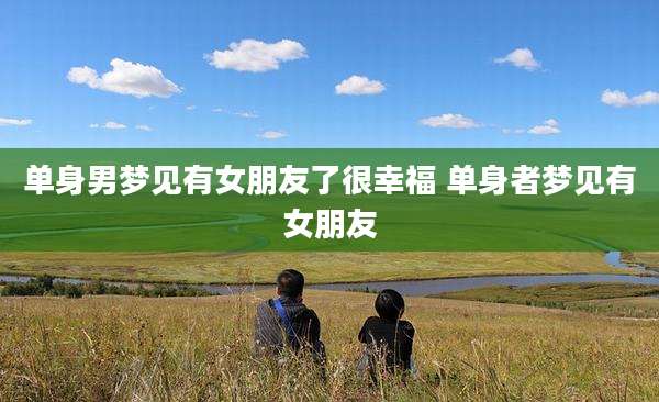 单身男梦见有女朋友了很幸福 单身者梦见有女朋友