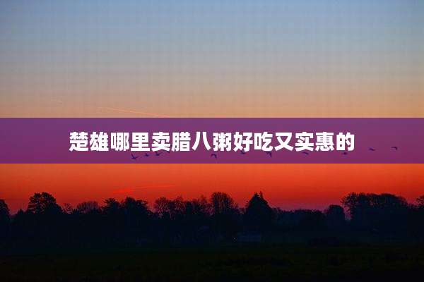 楚雄哪里卖腊八粥好吃又实惠的