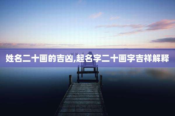 姓名二十画的吉凶,起名字二十画字吉祥解释