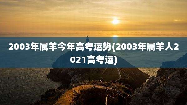 2003年属羊今年高考运势(2003年属羊人2021高考运)