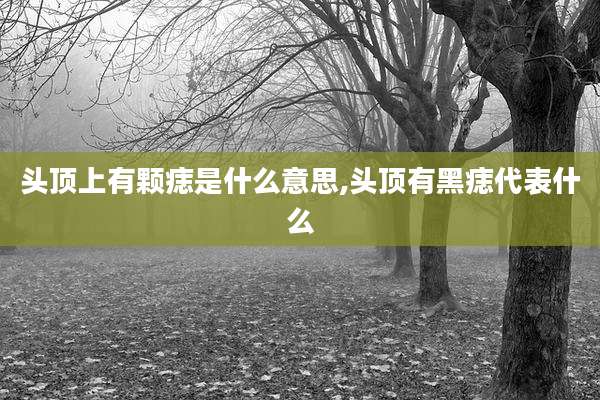 头顶上有颗痣是什么意思,头顶有黑痣代表什么