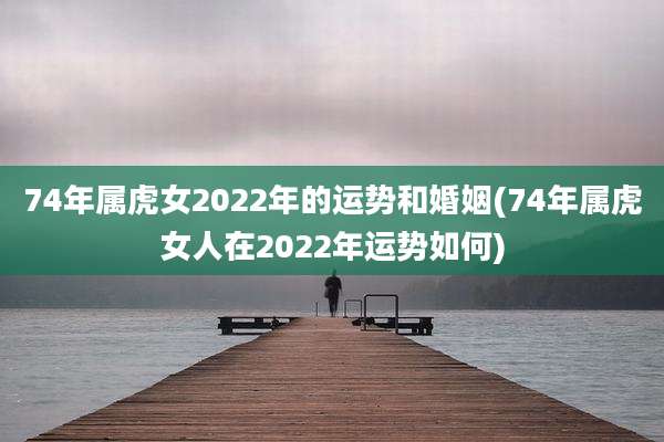 74年属虎女2022年的运势和婚姻(74年属虎女人在2022年运势如何)