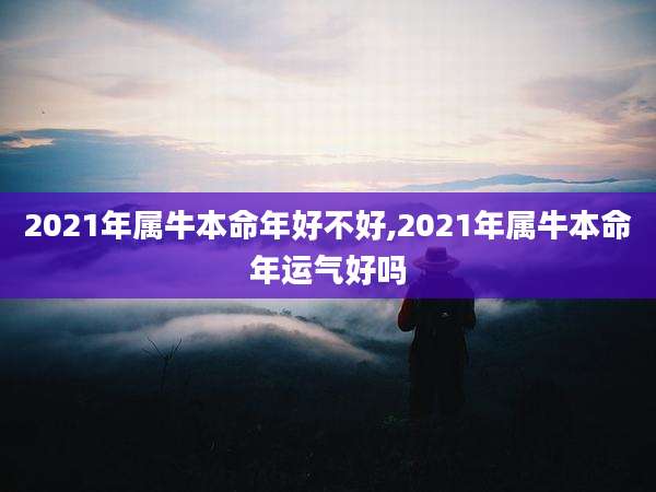 2021年属牛本命年好不好,2021年属牛本命年运气好吗