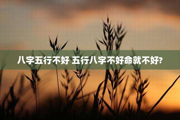 八字五行不好 五行八字不好命就不好?