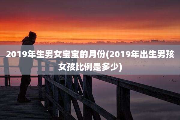 2019年生男女宝宝的月份(2019年出生男孩女孩比例是多少)