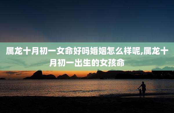 属龙十月初一女命好吗婚姻怎么样呢,属龙十月初一出生的女孩命