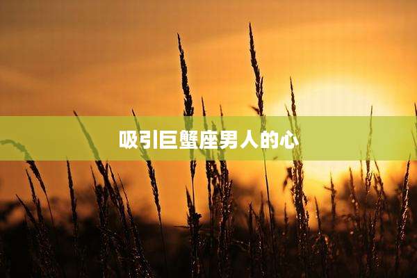 吸引巨蟹座男人的心