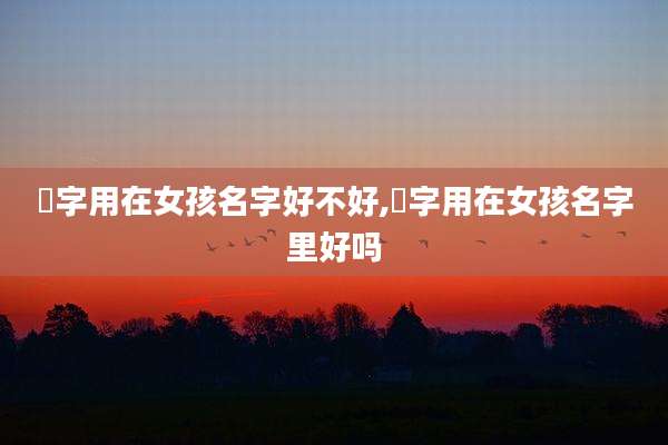 楺字用在女孩名字好不好,妘字用在女孩名字里好吗