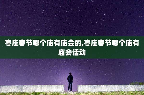 枣庄春节哪个庙有庙会的,枣庄春节哪个庙有庙会活动