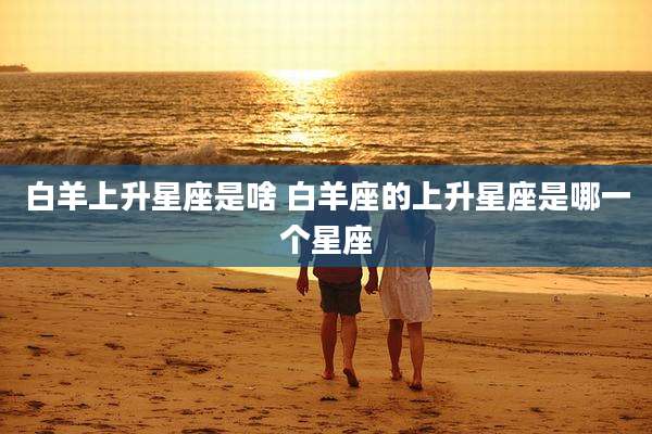 白羊上升星座是啥 白羊座的上升星座是哪一个星座