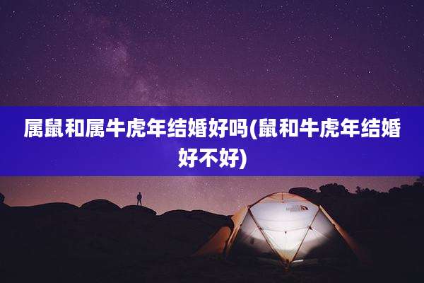 属鼠和属牛虎年结婚好吗(鼠和牛虎年结婚好不好)