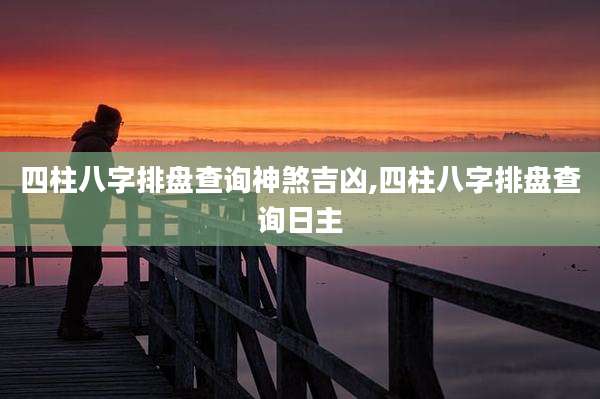 四柱八字排盘查询神煞吉凶,四柱八字排盘查询日主