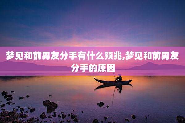 梦见和前男友分手有什么预兆,梦见和前男友分手的原因