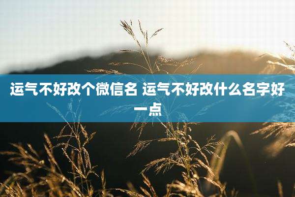 运气不好改个微信名 运气不好改什么名字好一点