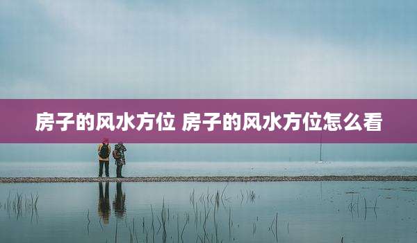 房子的风水方位 房子的风水方位怎么看