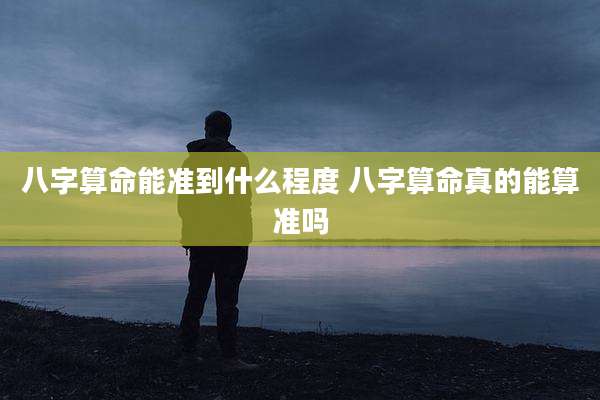 八字算命能准到什么程度 八字算命真的能算准吗