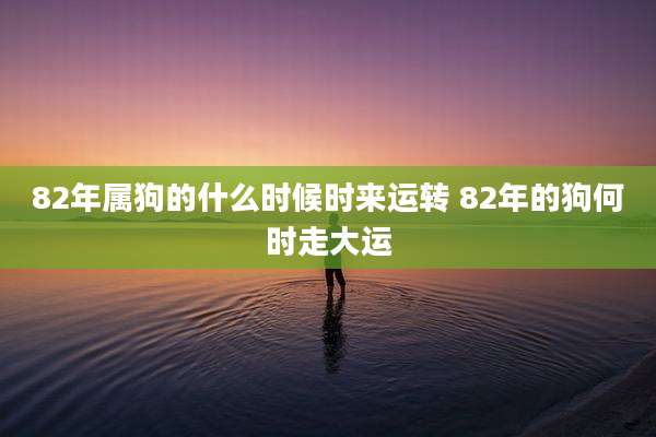 82年属狗的什么时候时来运转 82年的狗何时走大运