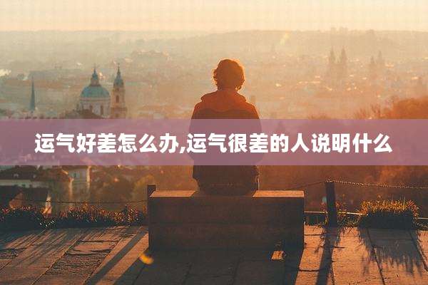 运气好差怎么办,运气很差的人说明什么