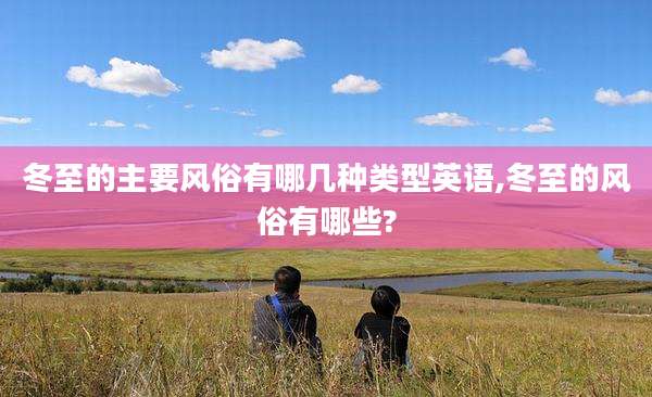 冬至的主要风俗有哪几种类型英语,冬至的风俗有哪些?