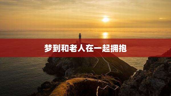 梦到和老人在一起拥抱