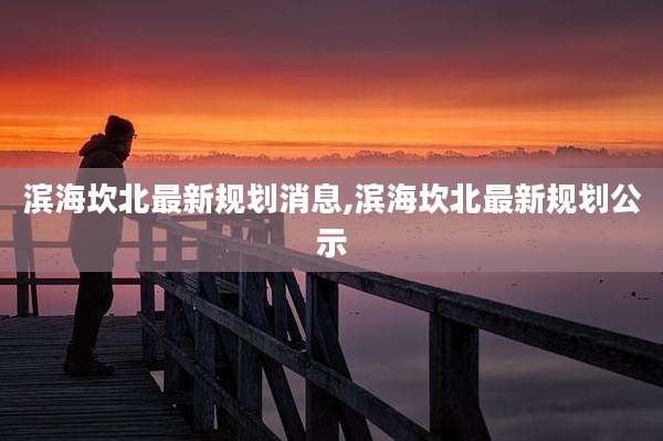 滨海坎北最新规划消息,滨海坎北最新规划公示