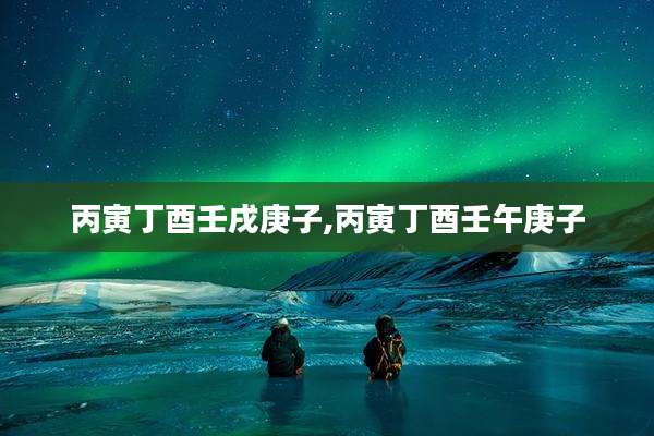 丙寅丁酉壬戌庚子,丙寅丁酉壬午庚子