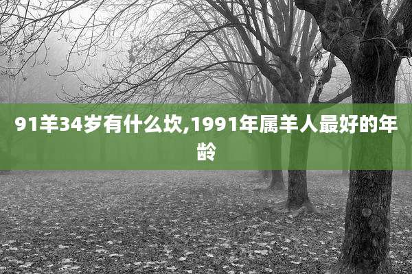 91羊34岁有什么坎,1991年属羊人最好的年龄