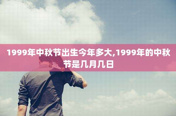 1999年中秋节出生今年多大,1999年的中秋节是几月几日