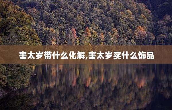 害太岁带什么化解,害太岁买什么饰品