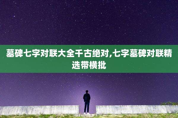 墓碑七字对联大全千古绝对,七字墓碑对联精选带横批