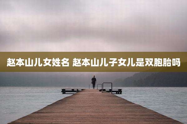 赵本山儿女姓名 赵本山儿子女儿是双胞胎吗