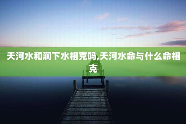 天河水和涧下水相克吗,天河水命与什么命相克
