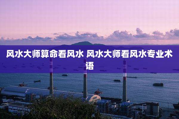 风水大师算命看风水 风水大师看风水专业术语