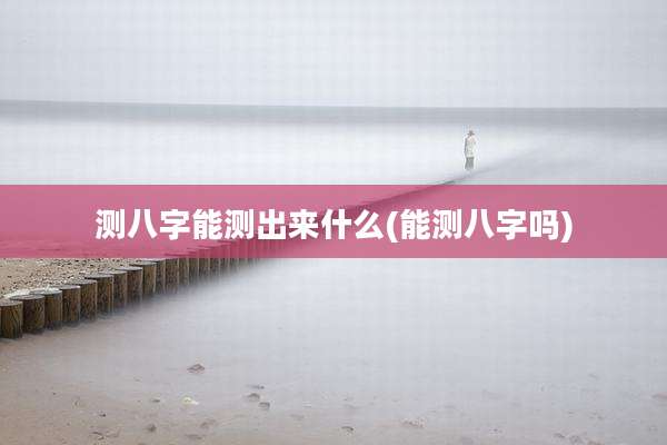 测八字能测出来什么(能测八字吗)