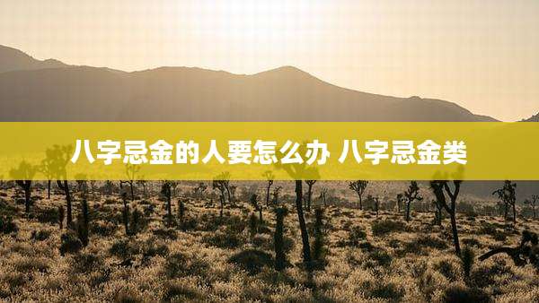 八字忌金的人要怎么办 八字忌金类